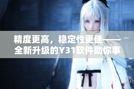 精度更高，稳定性更佳——全新升级的Y31软件助你事半功倍