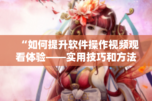 “如何提升软件操作视频观看体验——实用技巧和方法分享”