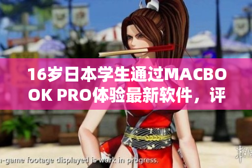 16岁日本学生通过MACBOOK PRO体验最新软件，评测惊喜连连