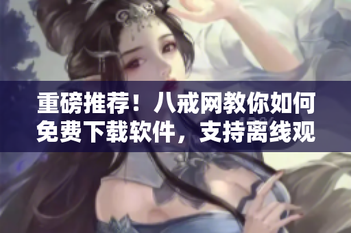 重磅推荐！八戒网教你如何免费下载软件，支持离线观看！
