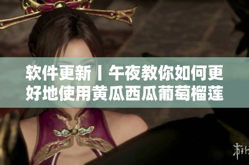 软件更新丨午夜教你如何更好地使用黄瓜西瓜葡萄榴莲