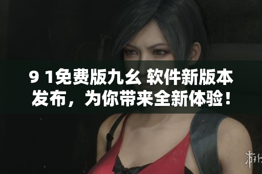 9 1免费版九幺 软件新版本发布，为你带来全新体验！