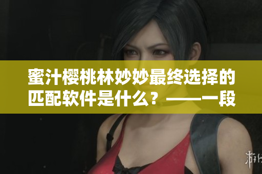 蜜汁樱桃林妙妙最终选择的匹配软件是什么？——一段爱情与软件的佳话
