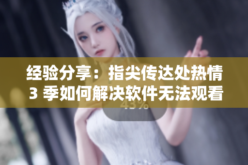 经验分享：指尖传达处热情 3 季如何解决软件无法观看问题