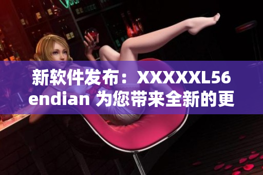 新软件发布：XXXXXL56endian 为您带来全新的更新体验
