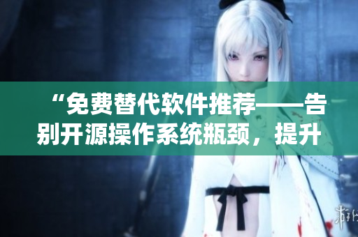 “免费替代软件推荐——告别开源操作系统瓶颈，提升电脑效率”