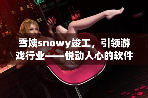雪姨snowy竣工，引领游戏行业——悦动人心的软件设计创新
