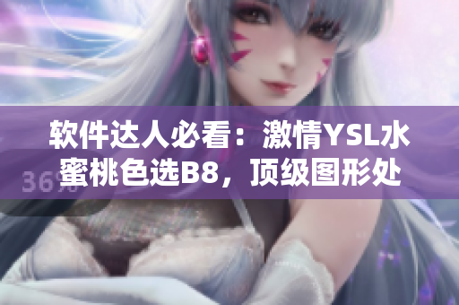 软件达人必看：激情YSL水蜜桃色选B8，顶级图形处理软件推荐