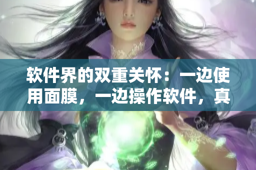 软件界的双重关怀：一边使用面膜，一边操作软件，真的可行吗？