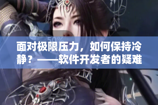 面对极限压力，如何保持冷静？——软件开发者的疑难解答