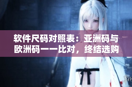 软件尺码对照表：亚洲码与欧洲码一一比对，终结选购困扰！