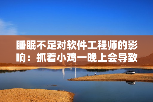 睡眠不足对软件工程师的影响：抓着小鸡一晚上会导致疲惫与低效率