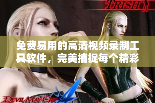 免费易用的高清视频录制工具软件，完美捕捉每个精彩瞬间