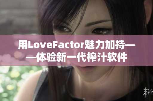 用LoveFactor魅力加持——体验新一代榨汁软件