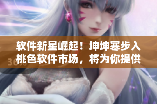 软件新星崛起！坤坤寒步入桃色软件市场，将为你提供全新体验！