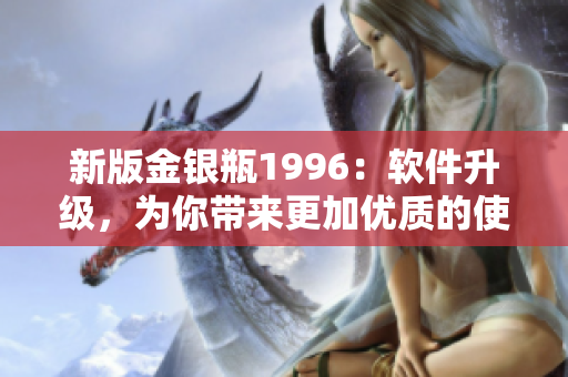 新版金银瓶1996：软件升级，为你带来更加优质的使用体验