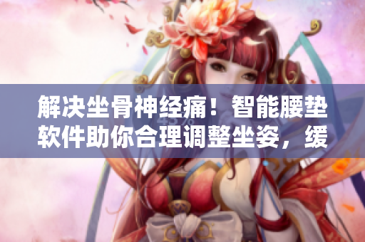 解决坐骨神经痛！智能腰垫软件助你合理调整坐姿，缓解疼痛！