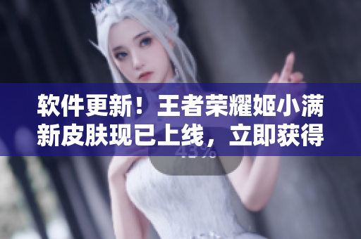 软件更新！王者荣耀姬小满新皮肤现已上线，立即获得更好的游戏体验！