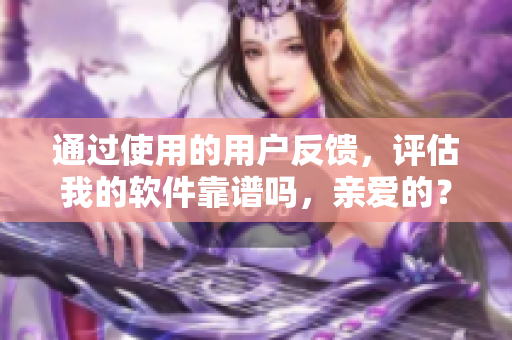 通过使用的用户反馈，评估我的软件靠谱吗，亲爱的？