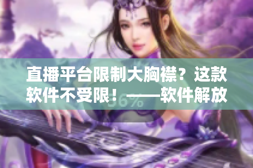 直播平台限制大胸襟？这款软件不受限！——软件解放你的直播激情