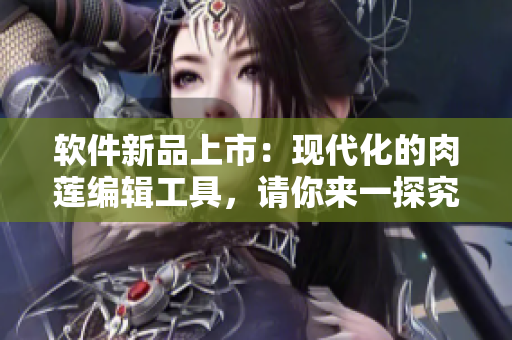 软件新品上市：现代化的肉莲编辑工具，请你来一探究竟！