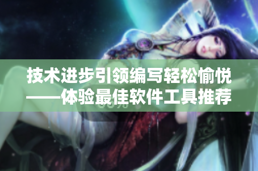 技术进步引领编写轻松愉悦——体验最佳软件工具推荐