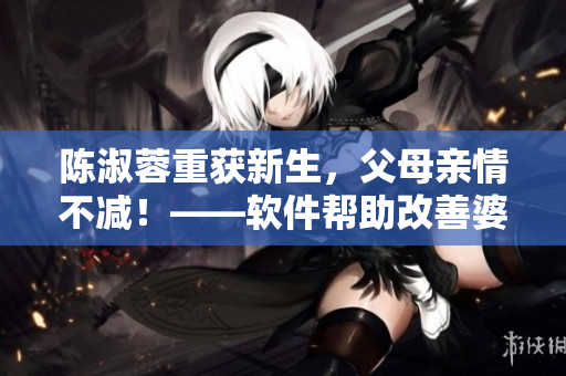 陈淑蓉重获新生，父母亲情不减！——软件帮助改善婆媳关系