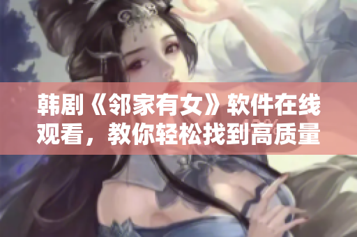 韩剧《邻家有女》软件在线观看，教你轻松找到高质量资源