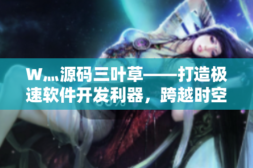 W灬源码三叶草——打造极速软件开发利器，跨越时空的编程艺术！