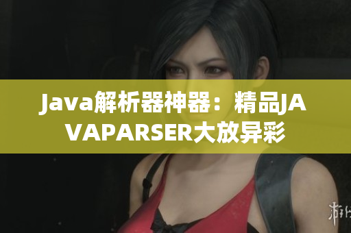Java解析器神器：精品JAVAPARSER大放异彩