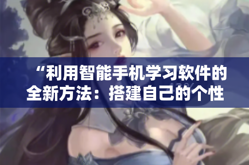 “利用智能手机学习软件的全新方法：搭建自己的个性化学习平台”