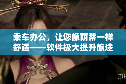 乘车办公，让您像荫蒂一样舒适——软件极大提升旅途中的生产力