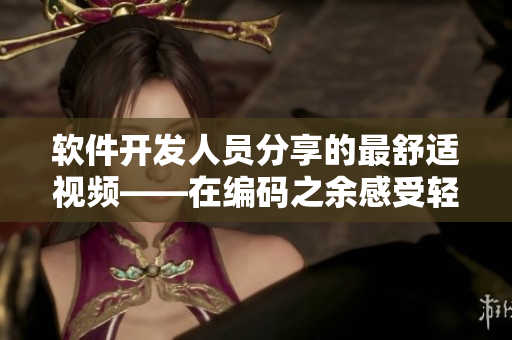 软件开发人员分享的最舒适视频——在编码之余感受轻松与舒适
