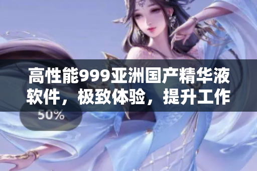 高性能999亚洲国产精华液软件，极致体验，提升工作效率