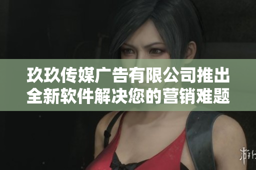玖玖传媒广告有限公司推出全新软件解决您的营销难题