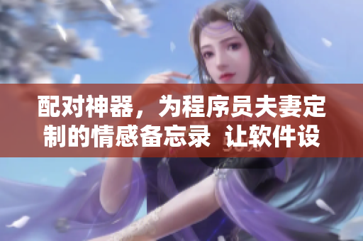 配对神器，为程序员夫妻定制的情感备忘录  让软件设计变得更浪漫