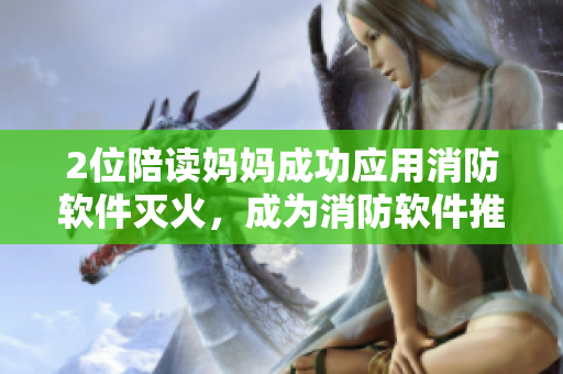 2位陪读妈妈成功应用消防软件灭火，成为消防软件推广典范