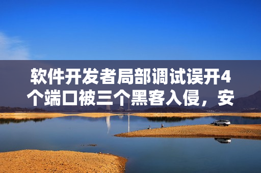 软件开发者局部调试误开4个端口被三个黑客入侵，安全警钟长鸣