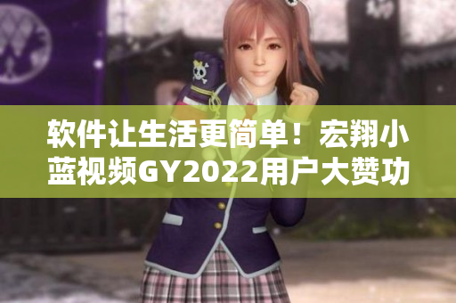软件让生活更简单！宏翔小蓝视频GY2022用户大赞功能全面优化