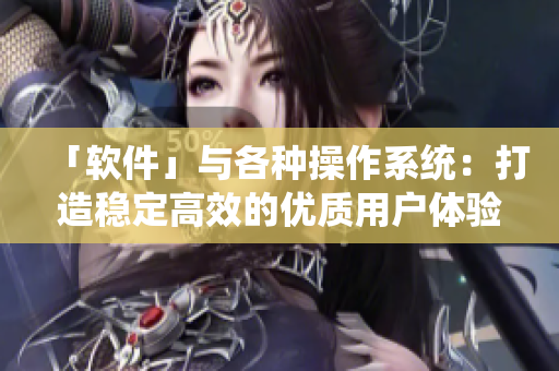 「软件」与各种操作系统：打造稳定高效的优质用户体验