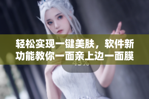 轻松实现一键美肤，软件新功能教你一面亲上边一面膜下边的肌肤之亲