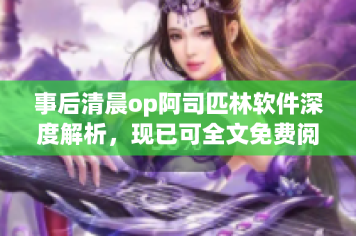 事后清晨op阿司匹林软件深度解析，现已可全文免费阅读！