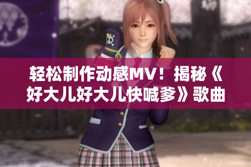 轻松制作动感MV！揭秘《好大儿好大儿快喊爹》歌曲背后的软件编辑技巧