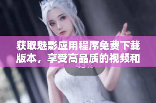 获取魅影应用程序免费下载版本，享受高品质的视频和音乐体验
