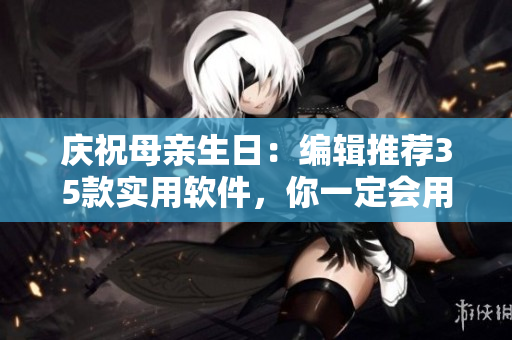 庆祝母亲生日：编辑推荐35款实用软件，你一定会用得上！