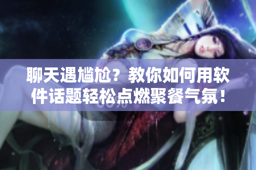聊天遇尴尬？教你如何用软件话题轻松点燃聚餐气氛！
