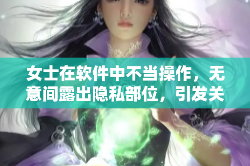 女士在软件中不当操作，无意间露出隐私部位，引发关注！