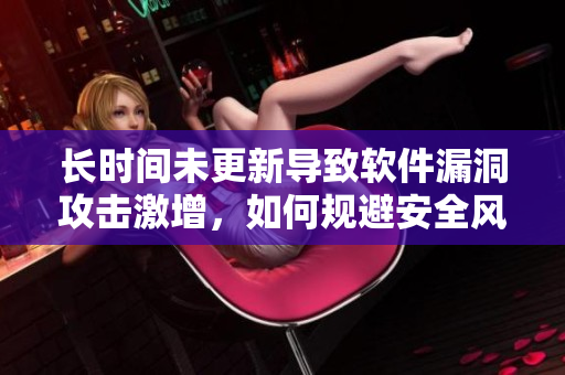 长时间未更新导致软件漏洞攻击激增，如何规避安全风险