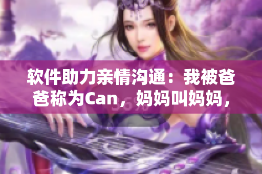 软件助力亲情沟通：我被爸爸称为Can，妈妈叫妈妈，外婆称呼是……