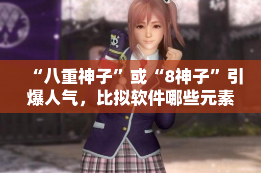 “八重神子”或“8神子”引爆人气，比拟软件哪些元素也能够凤凰涅槃？